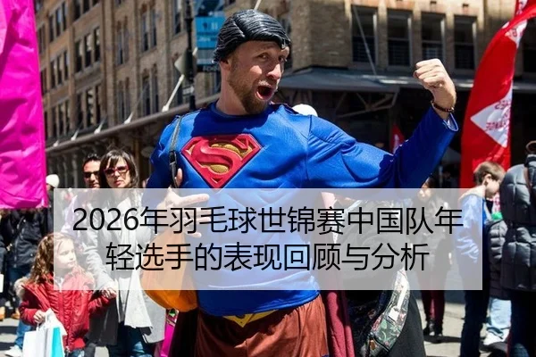 2026年羽毛球世锦赛中国队年轻选手的表现回顾与分析