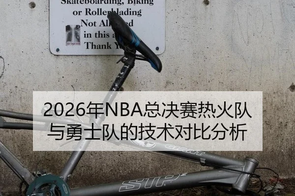 2026年NBA总决赛热火队与勇士队的技术对比分析