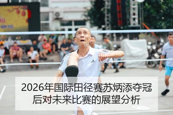 2026年国际田径赛苏炳添夺冠后对未来比赛的展望分析