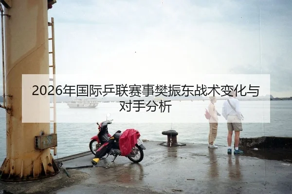 2026年国际乒联赛事樊振东战术变化与对手分析
