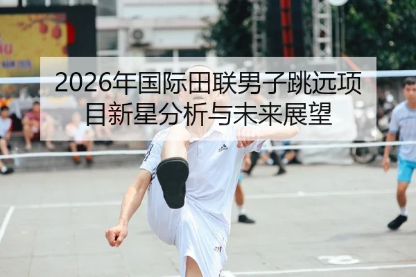 2026年国际田联男子跳远项目新星分析与未来展望