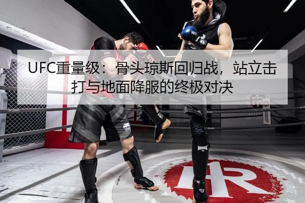 UFC重量级：骨头琼斯回归战，站立击打与地面降服的终极对决