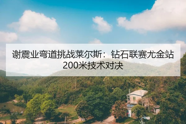 谢震业弯道挑战莱尔斯：钻石联赛尤金站200米技术对决