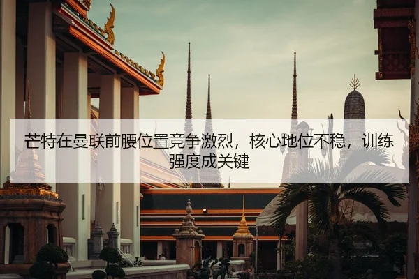 芒特在曼联前腰位置竞争激烈，核心地位不稳，训练强度成关键