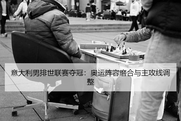 意大利男排世联赛夺冠：奥运阵容磨合与主攻线调整