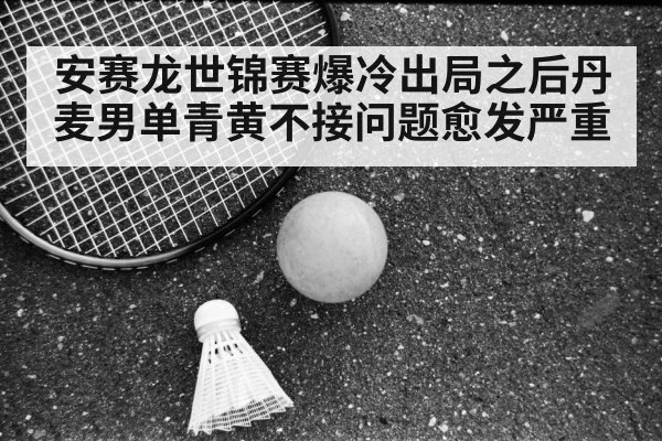 安赛龙世锦赛爆冷出局之后丹麦男单青黄不接问题愈发严重